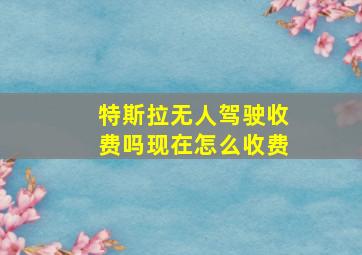 特斯拉无人驾驶收费吗现在怎么收费