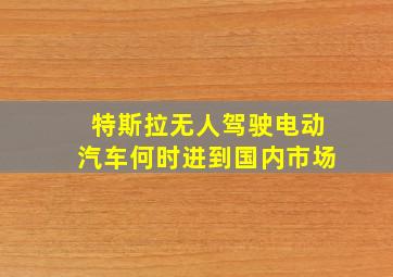 特斯拉无人驾驶电动汽车何时进到国内市场