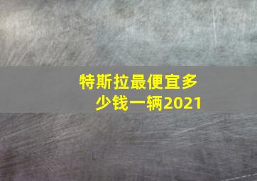 特斯拉最便宜多少钱一辆2021