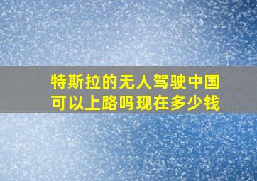 特斯拉的无人驾驶中国可以上路吗现在多少钱