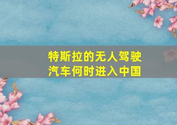 特斯拉的无人驾驶汽车何时进入中国