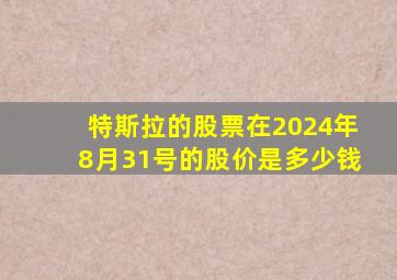 特斯拉的股票在2024年8月31号的股价是多少钱