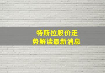 特斯拉股价走势解读最新消息