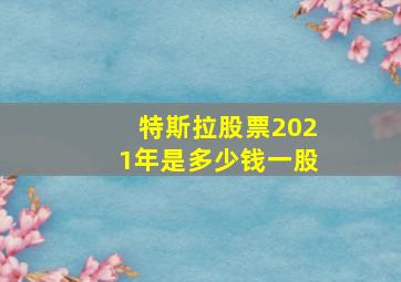 特斯拉股票2021年是多少钱一股