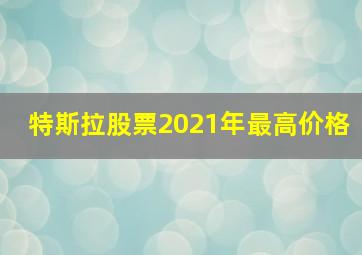 特斯拉股票2021年最高价格