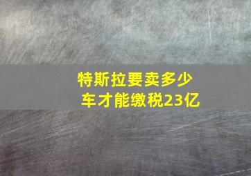 特斯拉要卖多少车才能缴税23亿