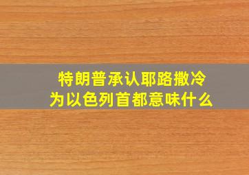 特朗普承认耶路撒冷为以色列首都意味什么