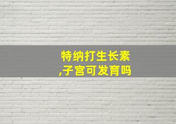 特纳打生长素,子宫可发育吗