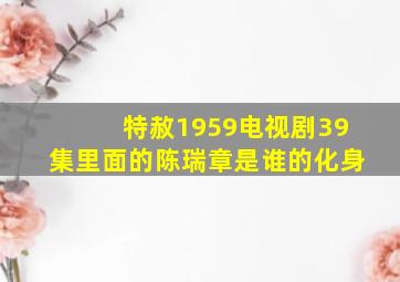 特赦1959电视剧39集里面的陈瑞章是谁的化身