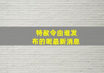 特赦令由谁发布的呢最新消息