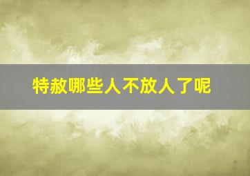 特赦哪些人不放人了呢