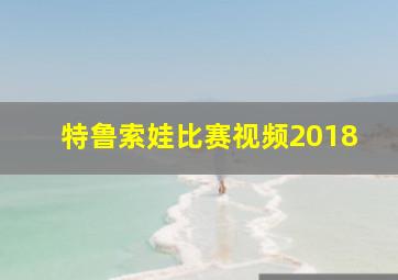 特鲁索娃比赛视频2018