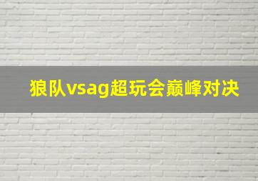 狼队vsag超玩会巅峰对决