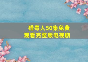 猎毒人50集免费观看完整版电视剧