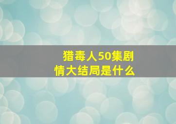 猎毒人50集剧情大结局是什么