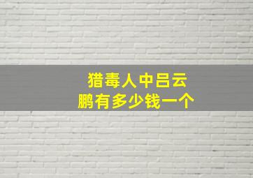 猎毒人中吕云鹏有多少钱一个