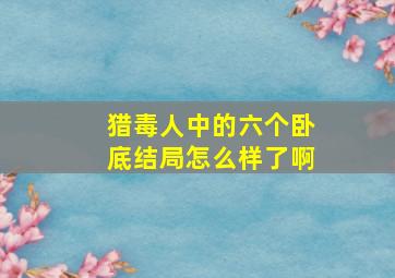 猎毒人中的六个卧底结局怎么样了啊