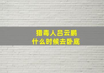 猎毒人吕云鹏什么时候去卧底