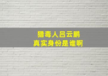 猎毒人吕云鹏真实身份是谁啊