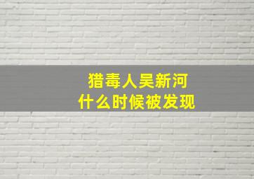 猎毒人吴新河什么时候被发现