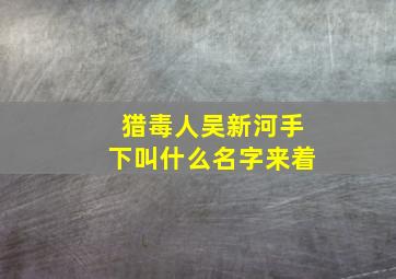 猎毒人吴新河手下叫什么名字来着