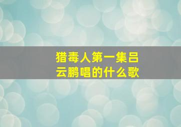 猎毒人第一集吕云鹏唱的什么歌