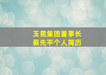 玉昆集团董事长蔡先平个人简历