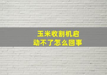 玉米收割机启动不了怎么回事