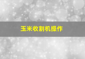 玉米收割机操作