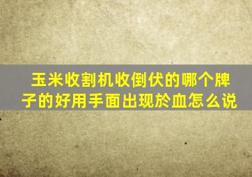 玉米收割机收倒伏的哪个牌子的好用手面出现於血怎么说