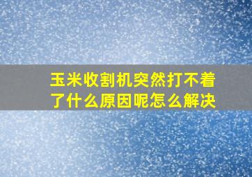 玉米收割机突然打不着了什么原因呢怎么解决