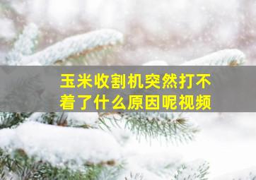 玉米收割机突然打不着了什么原因呢视频