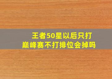 王者50星以后只打巅峰赛不打排位会掉吗