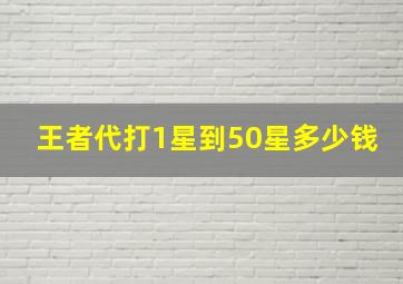 王者代打1星到50星多少钱