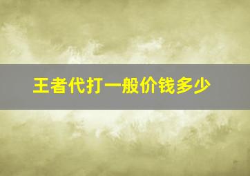 王者代打一般价钱多少