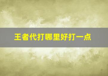 王者代打哪里好打一点