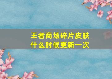 王者商场碎片皮肤什么时候更新一次