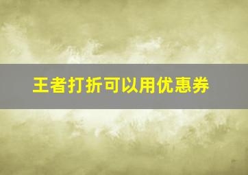 王者打折可以用优惠券