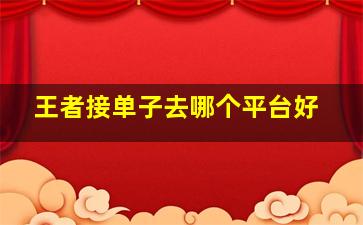 王者接单子去哪个平台好