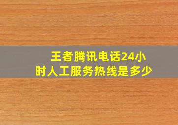 王者腾讯电话24小时人工服务热线是多少