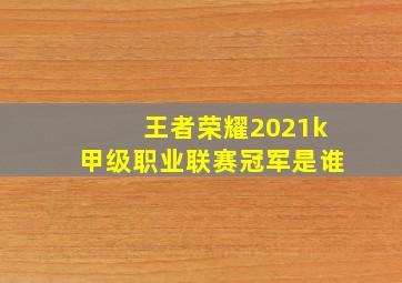 王者荣耀2021k甲级职业联赛冠军是谁