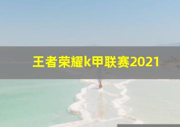 王者荣耀k甲联赛2021