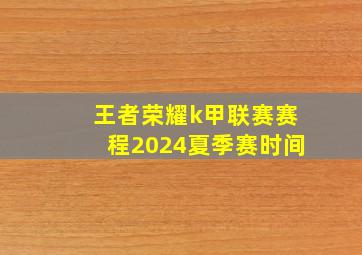 王者荣耀k甲联赛赛程2024夏季赛时间