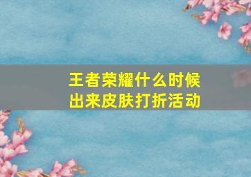 王者荣耀什么时候出来皮肤打折活动