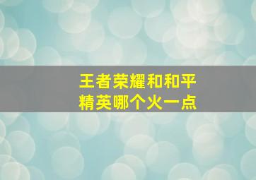 王者荣耀和和平精英哪个火一点