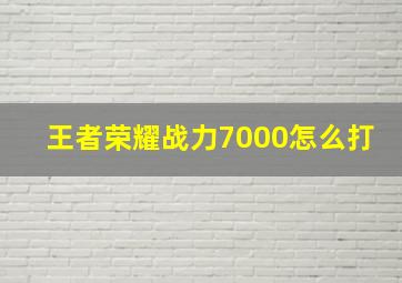 王者荣耀战力7000怎么打