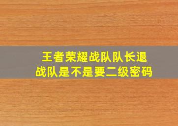 王者荣耀战队队长退战队是不是要二级密码