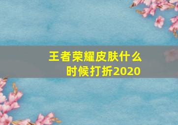 王者荣耀皮肤什么时候打折2020