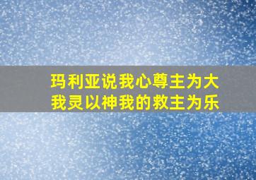 玛利亚说我心尊主为大我灵以神我的救主为乐