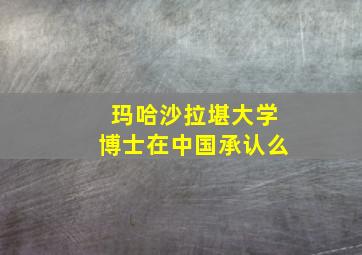 玛哈沙拉堪大学博士在中国承认么